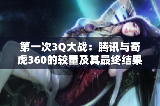 第一次3Q大战：腾讯与奇虎360的较量及其最终结果解析