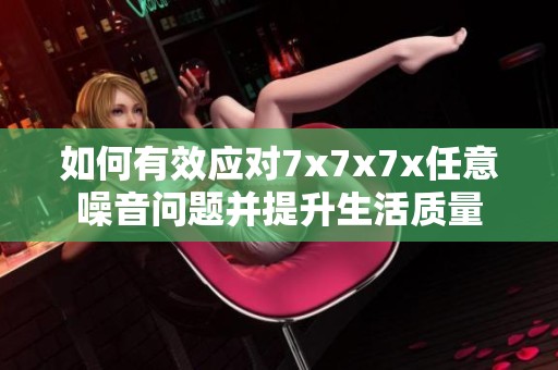 如何有效应对7x7x7x任意噪音问题并提升生活质量