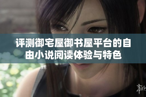 评测御宅屋御书屋平台的自由小说阅读体验与特色