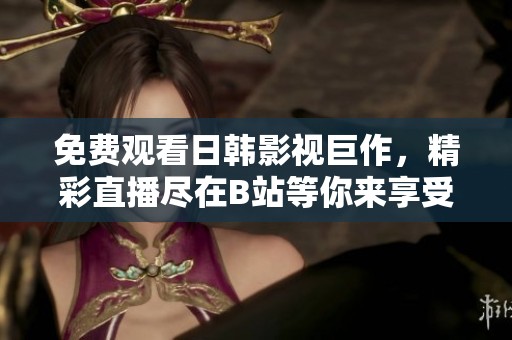 免费观看日韩影视巨作，精彩直播尽在B站等你来享受！
