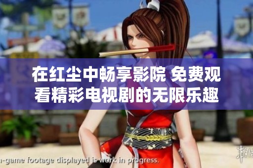 在红尘中畅享影院 免费观看精彩电视剧的无限乐趣