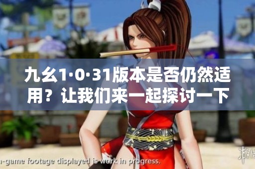 九幺1·0·31版本是否仍然适用？让我们来一起探讨一下