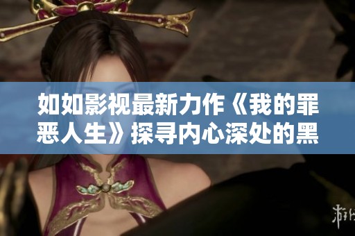 如如影视最新力作《我的罪恶人生》探寻内心深处的黑暗与救赎