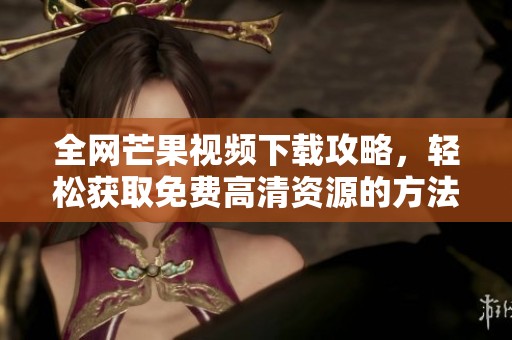 全网芒果视频下载攻略，轻松获取免费高清资源的方法解析