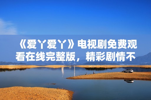 《爱丫爱丫》电视剧免费观看在线完整版，精彩剧情不容错过！