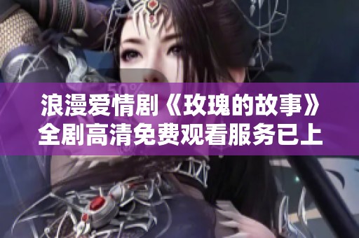 浪漫爱情剧《玫瑰的故事》全剧高清免费观看服务已上线