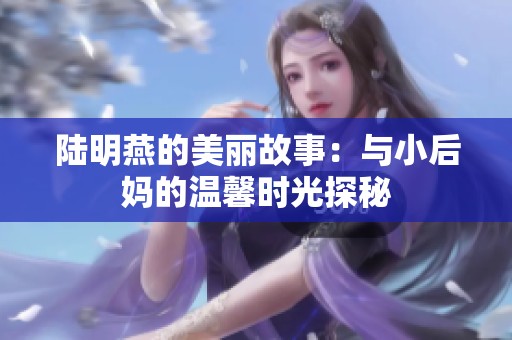 陆明燕的美丽故事：与小后妈的温馨时光探秘