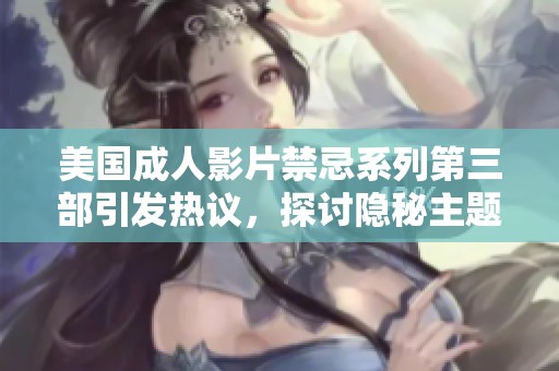 美国成人影片禁忌系列第三部引发热议，探讨隐秘主题与社会影响
