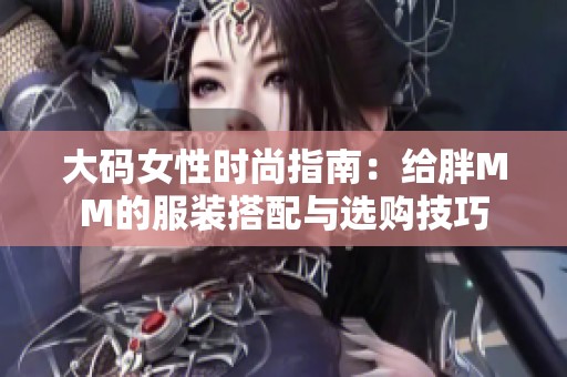 大码女性时尚指南：给胖MM的服装搭配与选购技巧