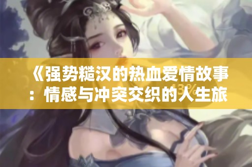《强势糙汉的热血爱情故事：情感与冲突交织的人生旅程》
