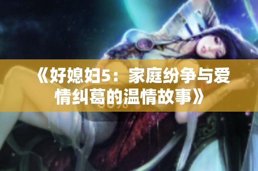 《好媳妇5：家庭纷争与爱情纠葛的温情故事》