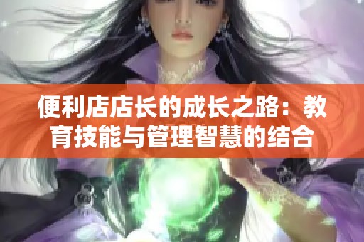 便利店店长的成长之路：教育技能与管理智慧的结合