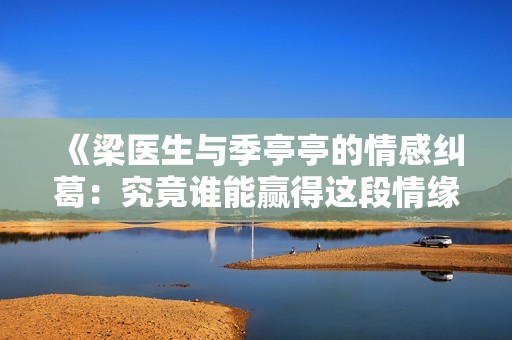 《梁医生与季亭亭的情感纠葛：究竟谁能赢得这段情缘》