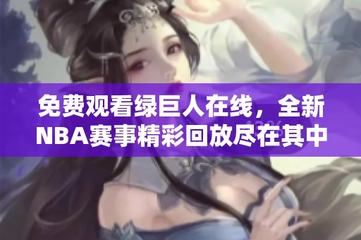 免费观看绿巨人在线，全新NBA赛事精彩回放尽在其中
