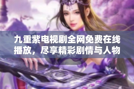 九重紫电视剧全网免费在线播放，尽享精彩剧情与人物互动