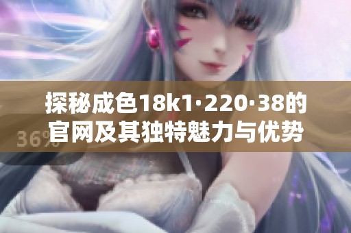 探秘成色18k1·220·38的官网及其独特魅力与优势
