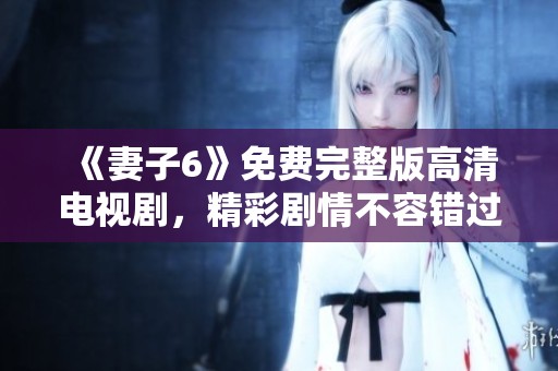 《妻子6》免费完整版高清电视剧，精彩剧情不容错过！