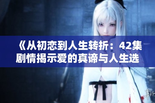 《从初恋到人生转折：42集剧情揭示爱的真谛与人生选择》