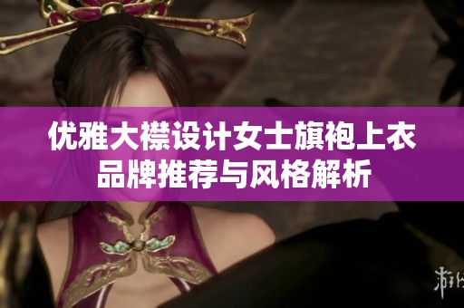 优雅大襟设计女士旗袍上衣品牌推荐与风格解析