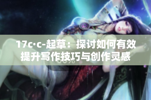 17c·c-起草：探讨如何有效提升写作技巧与创作灵感