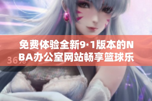 免费体验全新9·1版本的NBA办公室网站畅享篮球乐趣