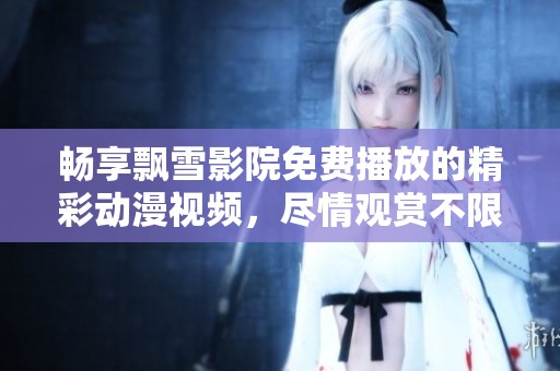 畅享飘雪影院免费播放的精彩动漫视频，尽情观赏不限时！