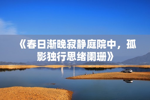 《春日渐晚寂静庭院中，孤影独行思绪阑珊》