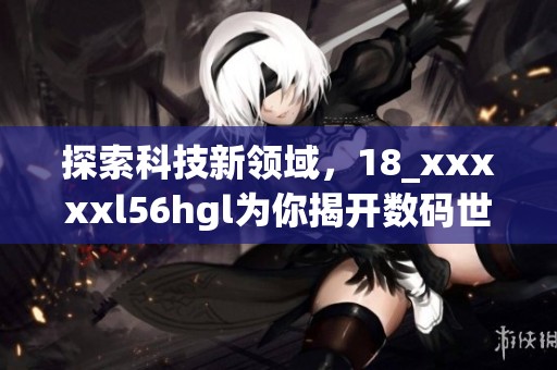 探索科技新领域，18_xxxxxl56hgl为你揭开数码世界的神秘面纱