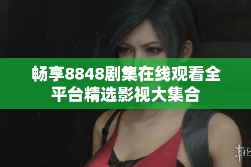 畅享8848剧集在线观看全平台精选影视大集合