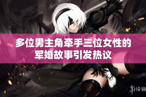 多位男主角牵手三位女性的军婚故事引发热议