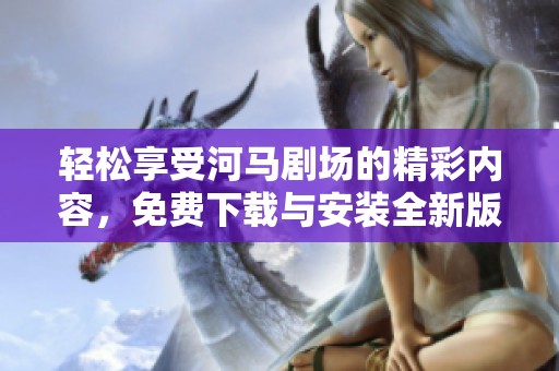 轻松享受河马剧场的精彩内容，免费下载与安装全新版本指南