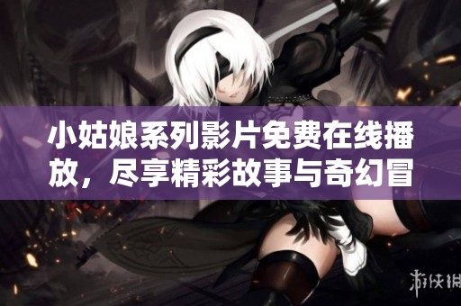 小姑娘系列影片免费在线播放，尽享精彩故事与奇幻冒险
