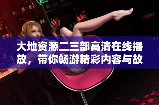大地资源二三部高清在线播放，带你畅游精彩内容与故事