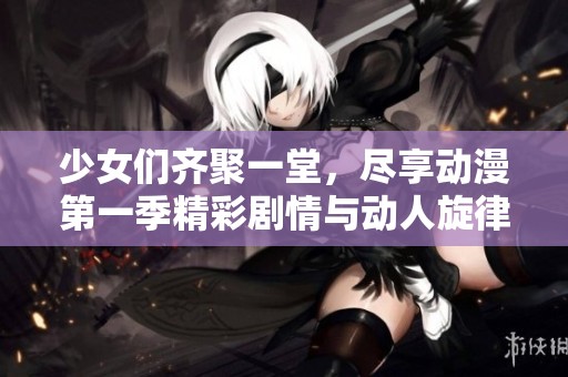 少女们齐聚一堂，尽享动漫第一季精彩剧情与动人旋律