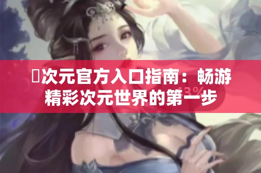 囧次元官方入口指南：畅游精彩次元世界的第一步
