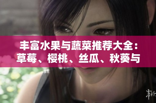 丰富水果与蔬菜推荐大全：草莓、樱桃、丝瓜、秋葵与榴莲黄瓜全解析
