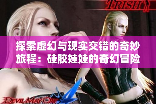探索虚幻与现实交错的奇妙旅程：硅胶娃娃的奇幻冒险故事