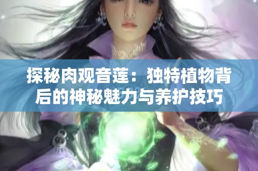 探秘肉观音莲：独特植物背后的神秘魅力与养护技巧