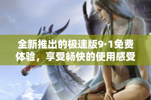 全新推出的极速版9·1免费体验，享受畅快的使用感受