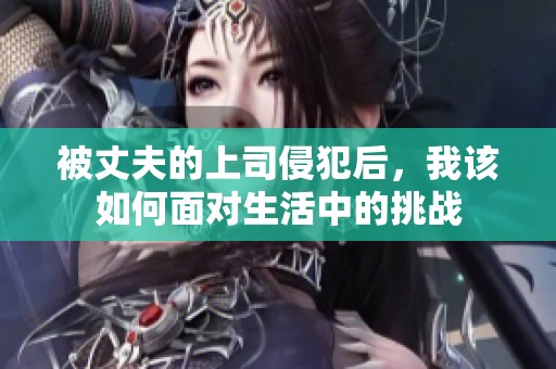 被丈夫的上司侵犯后，我该如何面对生活中的挑战