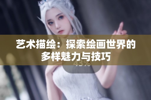 艺术描绘：探索绘画世界的多样魅力与技巧