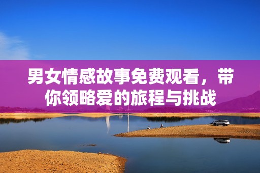 男女情感故事免费观看，带你领略爱的旅程与挑战