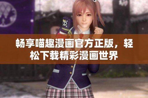 畅享喵趣漫画官方正版，轻松下载精彩漫画世界
