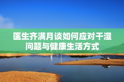 医生齐满月谈如何应对干湿问题与健康生活方式