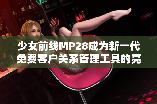 少女前线MP28成为新一代免费客户关系管理工具的亮点解析