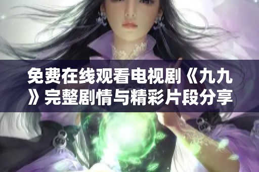 免费在线观看电视剧《九九》完整剧情与精彩片段分享