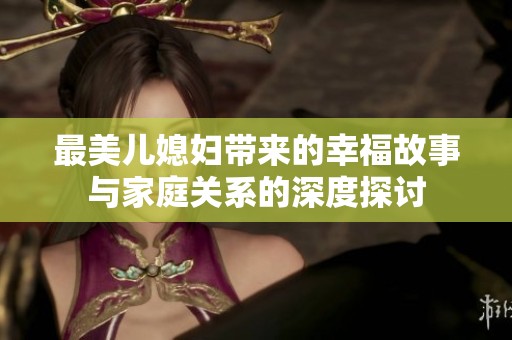 最美儿媳妇带来的幸福故事与家庭关系的深度探讨