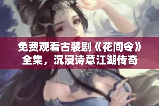 免费观看古装剧《花间令》全集，沉浸诗意江湖传奇