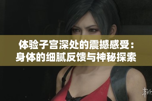 体验子宫深处的震撼感受：身体的细腻反馈与神秘探索