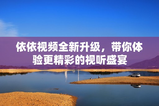 依依视频全新升级，带你体验更精彩的视听盛宴
